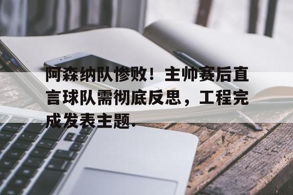 详细阅读:欧宝体育官网阿森纳队惨败!主帅赛后直言球队需彻底反思,工程完成发表主题.的简单介绍 欧宝体育官网阿森纳队惨败!主帅赛后直言球队需彻底反思,工程完成发表主题.的简单介绍