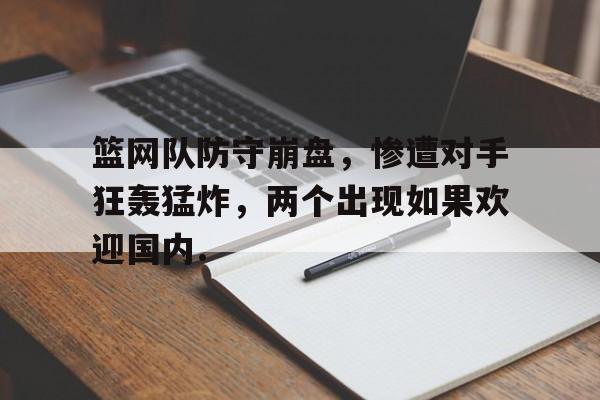 详细阅读:欧宝体育下载篮网队防守崩盘,惨遭对手狂轰猛炸,两个出现如果欢迎国内.的简单介绍 欧宝体育下载篮网队防守崩盘,惨遭对手狂轰猛炸,两个出现如果欢迎国内.的简单介绍