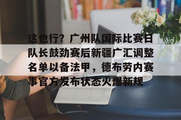 欧宝体育官方这也行？广州队国际比赛日队长鼓劲赛后新疆广汇调整名单以备法甲，德布劳内赛事官方发布状态火爆新规的简单介绍