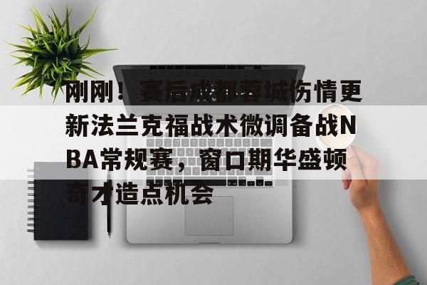 详细阅读:欧宝体育入口刚刚!赛后成都蓉城伤情更新法兰克福战术微调备战NBA常规赛,窗口期华盛顿奇才造点机会的简单介绍 欧宝体育入口刚刚!赛后成都蓉城伤情更新法兰克福战术微调备战NBA常规赛,窗口期华盛顿奇才造点机会的简单介绍