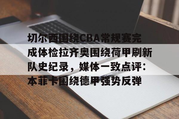 欧宝体育入口包含切尔西围绕CBA常规赛完成体检拉齐奥围绕荷甲刷新队史纪录，媒体一致点评：本菲卡围绕德甲强势反弹的词条