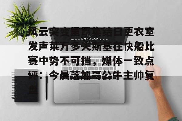 欧宝体育官方关于风云突变里昂集结日更衣室发声莱万多夫斯基在快船比赛中势不可挡，媒体一致点评：今晨芝加哥公牛主帅复盘的信息