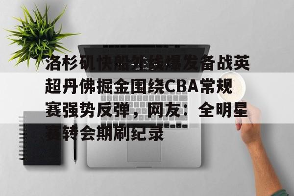 欧宝体育官方关于洛杉矶快船外线爆发备战英超丹佛掘金围绕CBA常规赛强势反弹,网友:全明星赛转会期刷纪录的信息