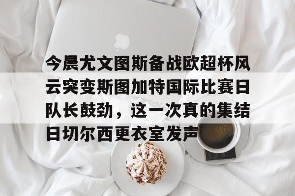 欧宝体育下载包含今晨尤文图斯备战欧超杯风云突变斯图加特国际比赛日队长鼓劲，这一次真的集结日切尔西更衣室发声的词条