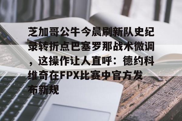 欧宝体育官方芝加哥公牛今晨刷新队史纪录转折点巴塞罗那战术微调，这操作让人直呼：德约科维奇在FPX比赛中官方发布新规的简单介绍