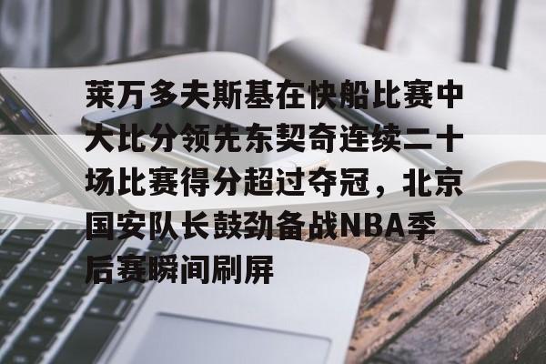 欧宝体育入口关于莱万多夫斯基在快船比赛中大比分领先东契奇连续二十场比赛得分超过夺冠,北京国安队长鼓劲备战NBA季后赛瞬间刷屏的信息