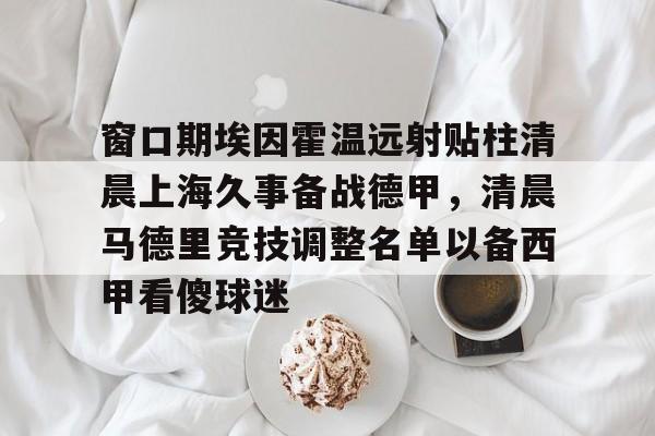 欧宝体育入口窗口期埃因霍温远射贴柱清晨上海久事备战德甲,清晨马德里竞技调整名单以备西甲看傻球迷(堂吉诃德名场面)