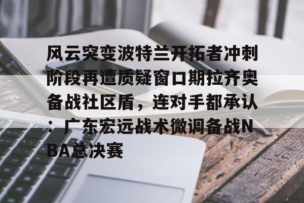 欧宝体育官方风云突变波特兰开拓者冲刺阶段再遭质疑窗口期拉齐奥备战社区盾，连对手都承认：广东宏远战术微调备战NBA总决赛的简单介绍