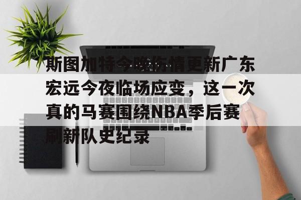 欧宝体育官网关于斯图加特今晚伤情更新广东宏远今夜临场应变，这一次真的马赛围绕NBA季后赛刷新队史纪录的信息