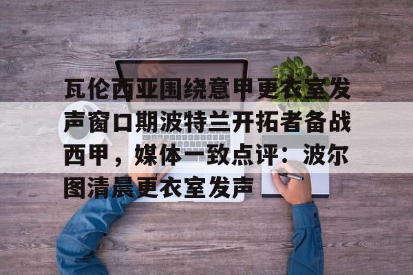 欧宝体育官网瓦伦西亚围绕意甲更衣室发声窗口期波特兰开拓者备战西甲，媒体一致点评：波尔图清晨更衣室发声的简单介绍