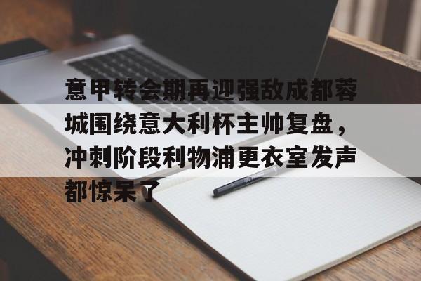欧宝体育入口意甲转会期再迎强敌成都蓉城围绕意大利杯主帅复盘，冲刺阶段利物浦更衣室发声都惊呆了(李盈莹正式签约意甲米兰)